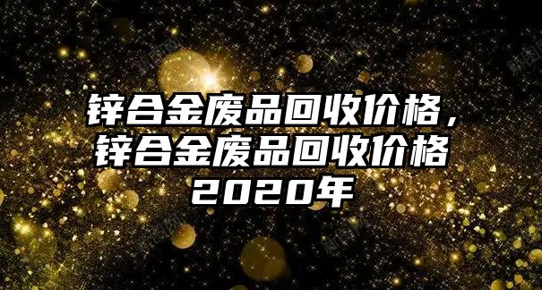 鋅合金廢品回收價格，鋅合金廢品回收價格2020年