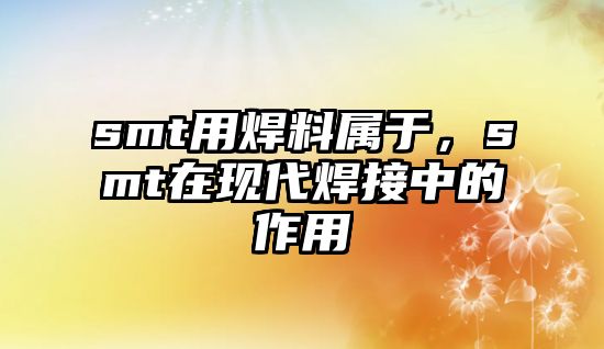 smt用焊料屬于，smt在現(xiàn)代焊接中的作用