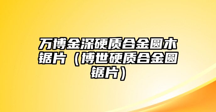 萬博金深硬質(zhì)合金圓木鋸片（博世硬質(zhì)合金圓鋸片）