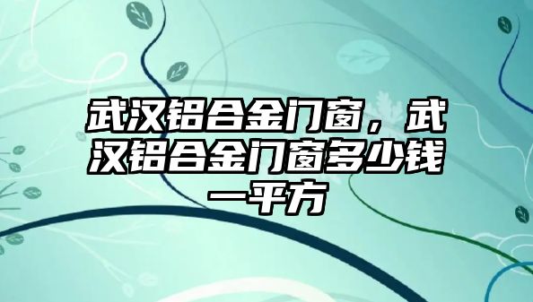 武漢鋁合金門窗，武漢鋁合金門窗多少錢一平方