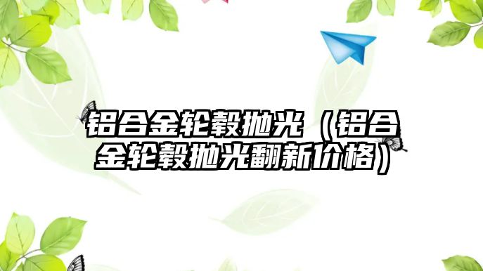 鋁合金輪轂拋光（鋁合金輪轂拋光翻新價格）