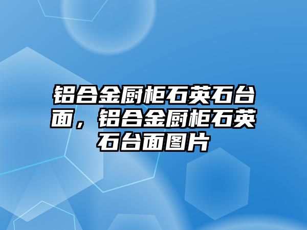 鋁合金廚柜石英石臺(tái)面，鋁合金廚柜石英石臺(tái)面圖片