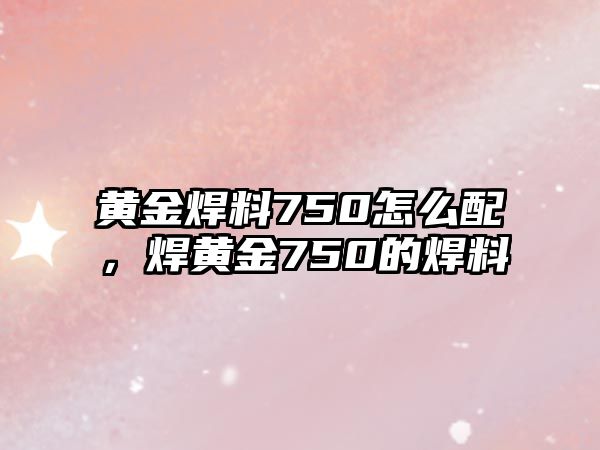 黃金焊料750怎么配，焊黃金750的焊料