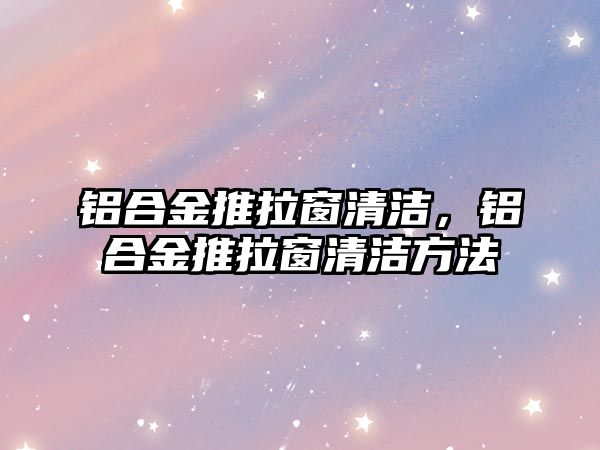 鋁合金推拉窗清潔，鋁合金推拉窗清潔方法