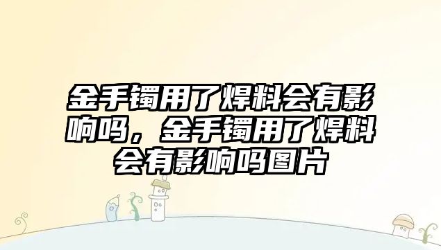 金手鐲用了焊料會有影響嗎，金手鐲用了焊料會有影響嗎圖片