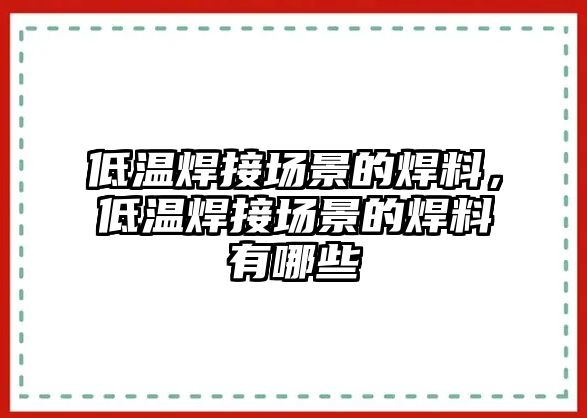 低溫焊接場(chǎng)景的焊料，低溫焊接場(chǎng)景的焊料有哪些