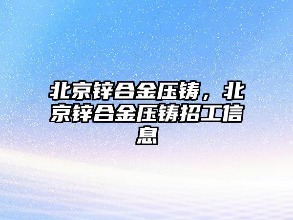 北京鋅合金壓鑄，北京鋅合金壓鑄招工信息