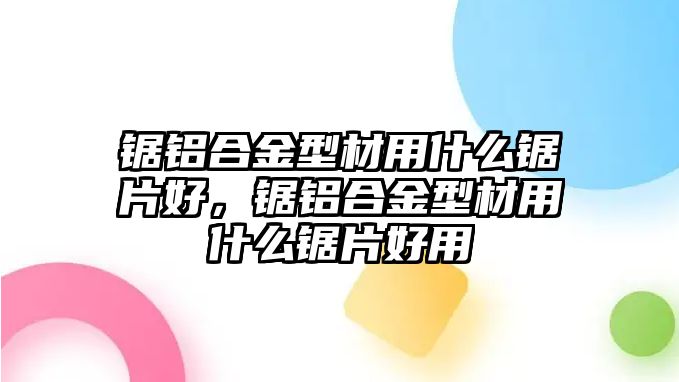 鋸鋁合金型材用什么鋸片好，鋸鋁合金型材用什么鋸片好用