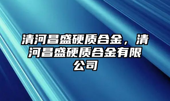 清河昌盛硬質(zhì)合金，清河昌盛硬質(zhì)合金有限公司