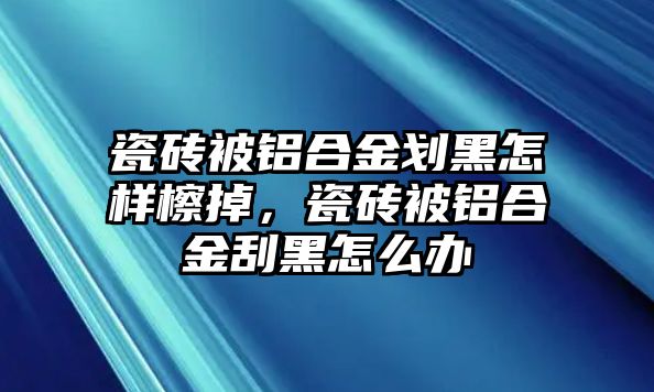 瓷磚被鋁合金劃黑怎樣檫掉，瓷磚被鋁合金刮黑怎么辦