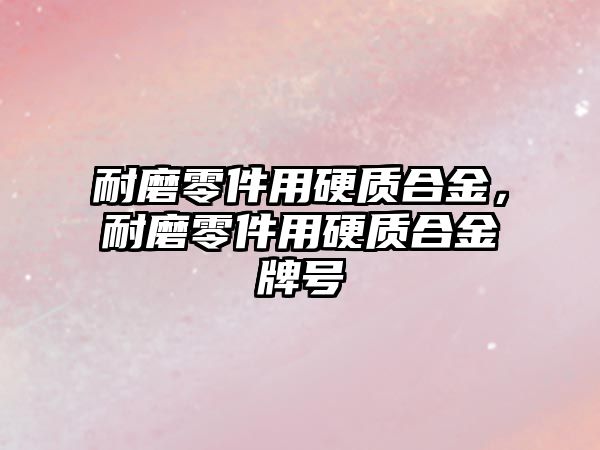 耐磨零件用硬質(zhì)合金，耐磨零件用硬質(zhì)合金牌號