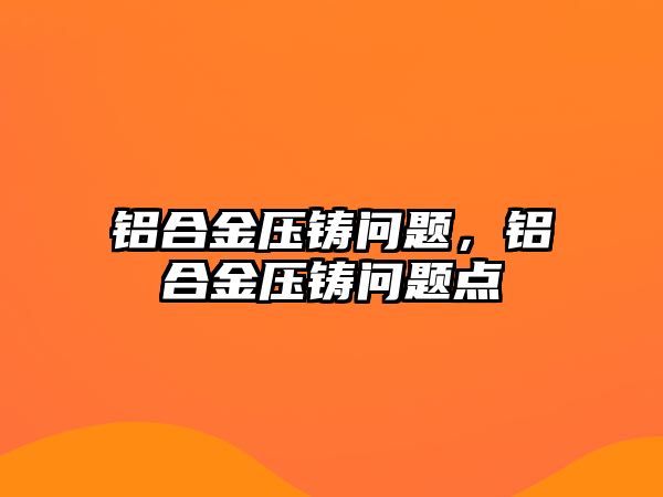 鋁合金壓鑄問(wèn)題，鋁合金壓鑄問(wèn)題點(diǎn)