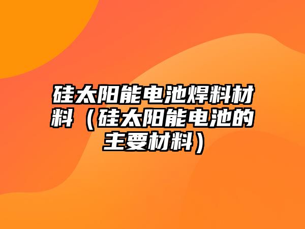 硅太陽能電池焊料材料（硅太陽能電池的主要材料）