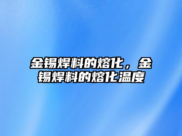 金錫焊料的熔化，金錫焊料的熔化溫度