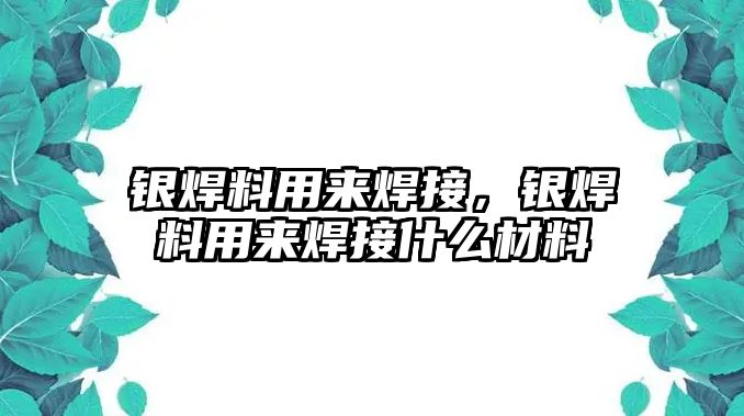 銀焊料用來焊接，銀焊料用來焊接什么材料