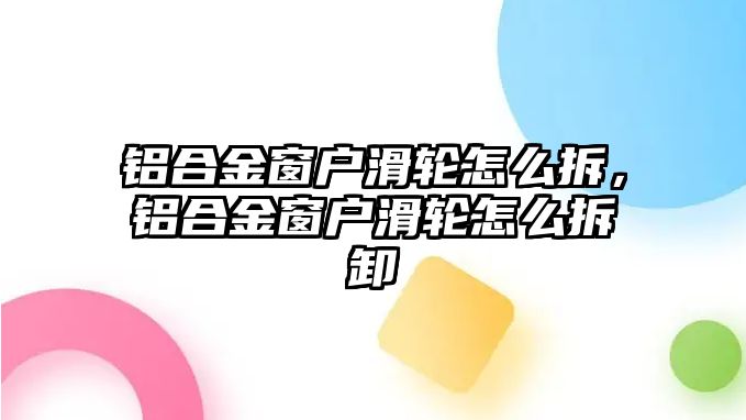 鋁合金窗戶滑輪怎么拆，鋁合金窗戶滑輪怎么拆卸