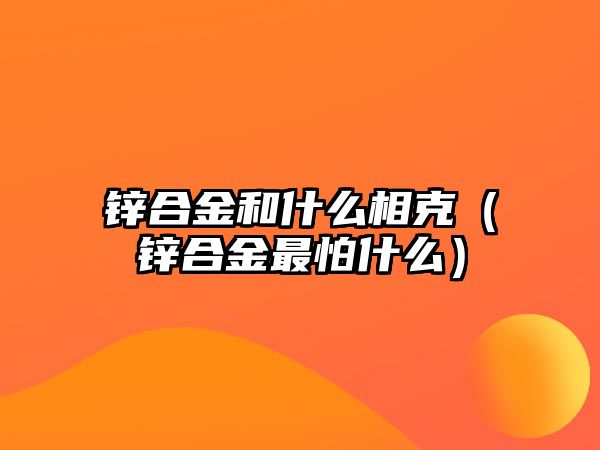 鋅合金和什么相克（鋅合金最怕什么）