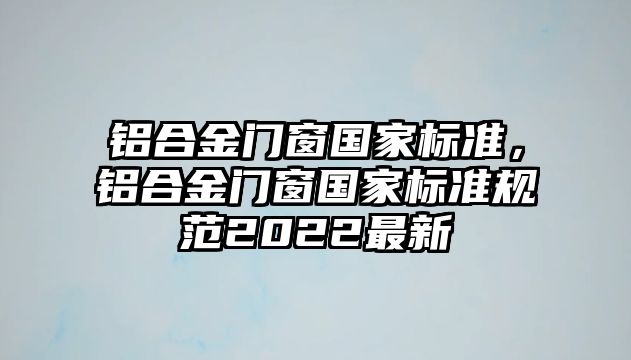 鋁合金門窗國家標準，鋁合金門窗國家標準規(guī)范2022最新