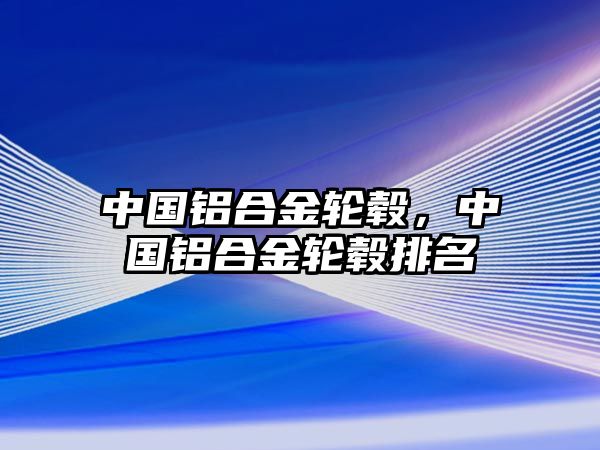 中國鋁合金輪轂，中國鋁合金輪轂排名