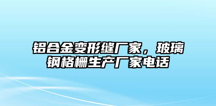 鋁合金變形縫廠家，玻璃鋼格柵生產(chǎn)廠家電話