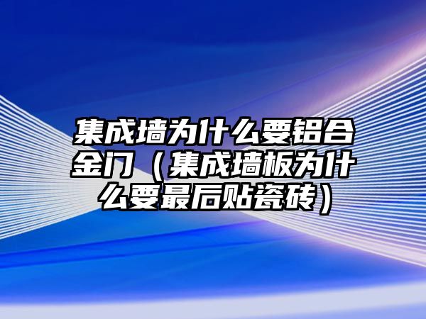 集成墻為什么要鋁合金門（集成墻板為什么要最后貼瓷磚）