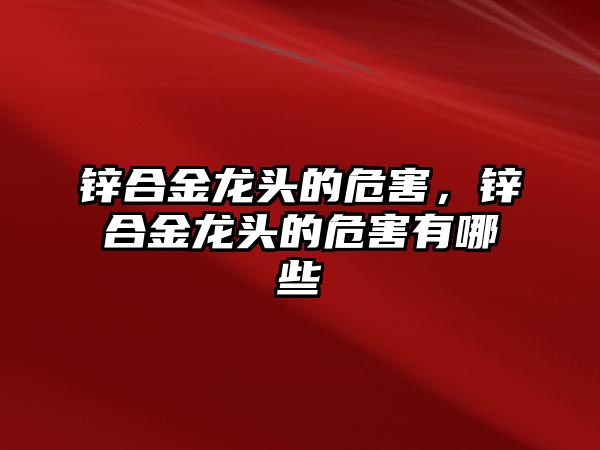 鋅合金龍頭的危害，鋅合金龍頭的危害有哪些