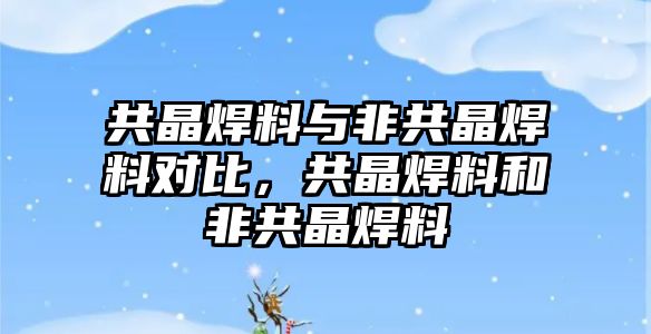 共晶焊料與非共晶焊料對(duì)比，共晶焊料和非共晶焊料