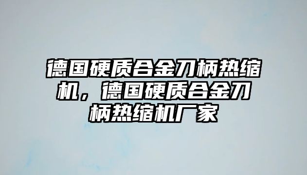 德國硬質(zhì)合金刀柄熱縮機，德國硬質(zhì)合金刀柄熱縮機廠家