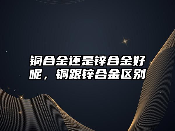 銅合金還是鋅合金好呢，銅跟鋅合金區(qū)別