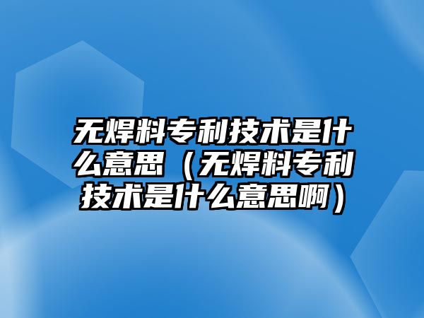 無焊料專利技術(shù)是什么意思（無焊料專利技術(shù)是什么意思啊）