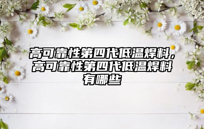 高可靠性第四代低溫焊料，高可靠性第四代低溫焊料有哪些