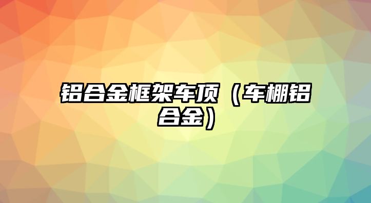 鋁合金框架車頂（車棚鋁合金）