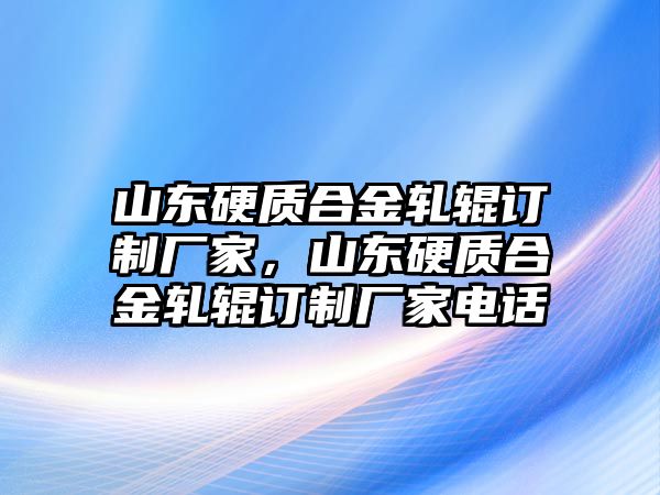 山東硬質(zhì)合金軋輥訂制廠家，山東硬質(zhì)合金軋輥訂制廠家電話