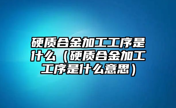 硬質(zhì)合金加工工序是什么（硬質(zhì)合金加工工序是什么意思）