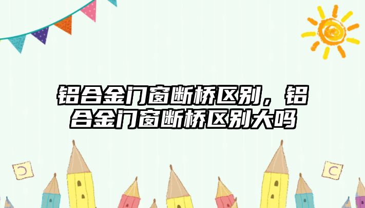 鋁合金門窗斷橋區(qū)別，鋁合金門窗斷橋區(qū)別大嗎