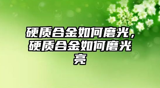 硬質(zhì)合金如何磨光，硬質(zhì)合金如何磨光亮