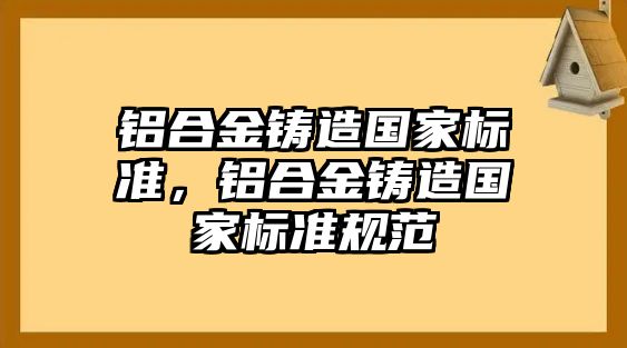 鋁合金鑄造國(guó)家標(biāo)準(zhǔn)，鋁合金鑄造國(guó)家標(biāo)準(zhǔn)規(guī)范