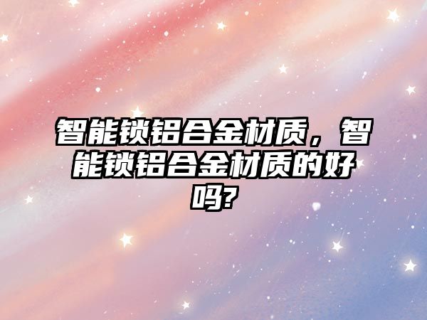 智能鎖鋁合金材質(zhì)，智能鎖鋁合金材質(zhì)的好嗎?