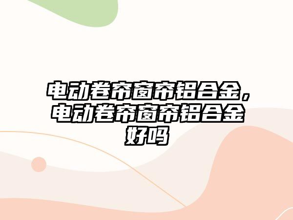 電動卷簾窗簾鋁合金，電動卷簾窗簾鋁合金好嗎