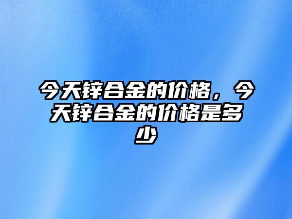 今天鋅合金的價格，今天鋅合金的價格是多少