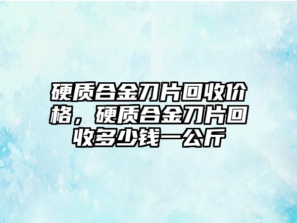 硬質(zhì)合金刀片回收價格，硬質(zhì)合金刀片回收多少錢一公斤