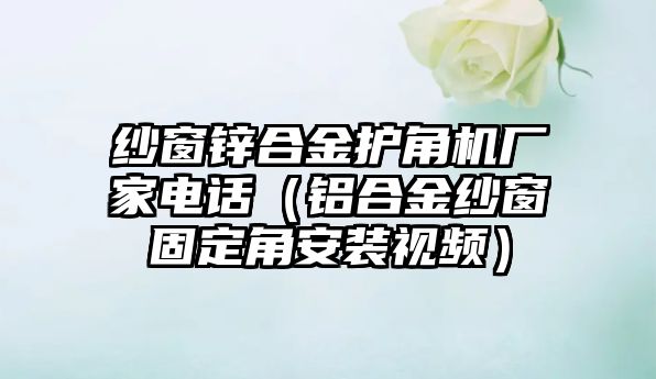 紗窗鋅合金護(hù)角機廠家電話（鋁合金紗窗固定角安裝視頻）