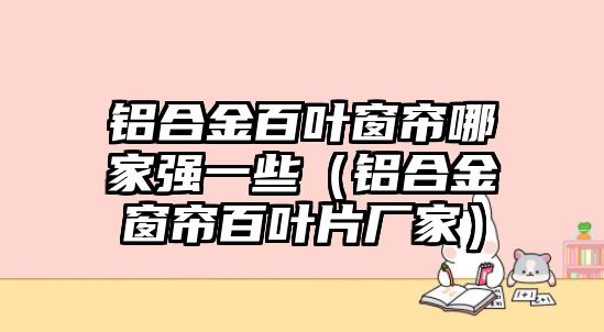 鋁合金百葉窗簾哪家強(qiáng)一些（鋁合金窗簾百葉片廠家）