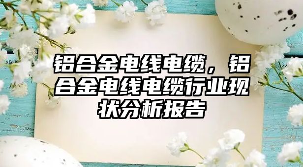 鋁合金電線電纜，鋁合金電線電纜行業(yè)現(xiàn)狀分析報(bào)告