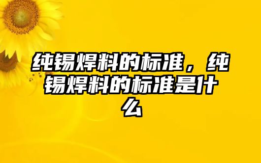 純錫焊料的標(biāo)準(zhǔn)，純錫焊料的標(biāo)準(zhǔn)是什么