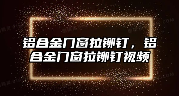 鋁合金門窗拉鉚釘，鋁合金門窗拉鉚釘視頻