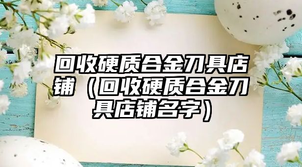 回收硬質(zhì)合金刀具店鋪（回收硬質(zhì)合金刀具店鋪名字）