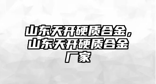 山東天開硬質(zhì)合金，山東天開硬質(zhì)合金廠家