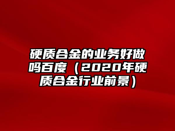 硬質(zhì)合金的業(yè)務(wù)好做嗎百度（2020年硬質(zhì)合金行業(yè)前景）