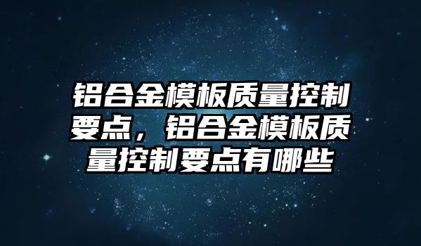 鋁合金模板質(zhì)量控制要點(diǎn)，鋁合金模板質(zhì)量控制要點(diǎn)有哪些